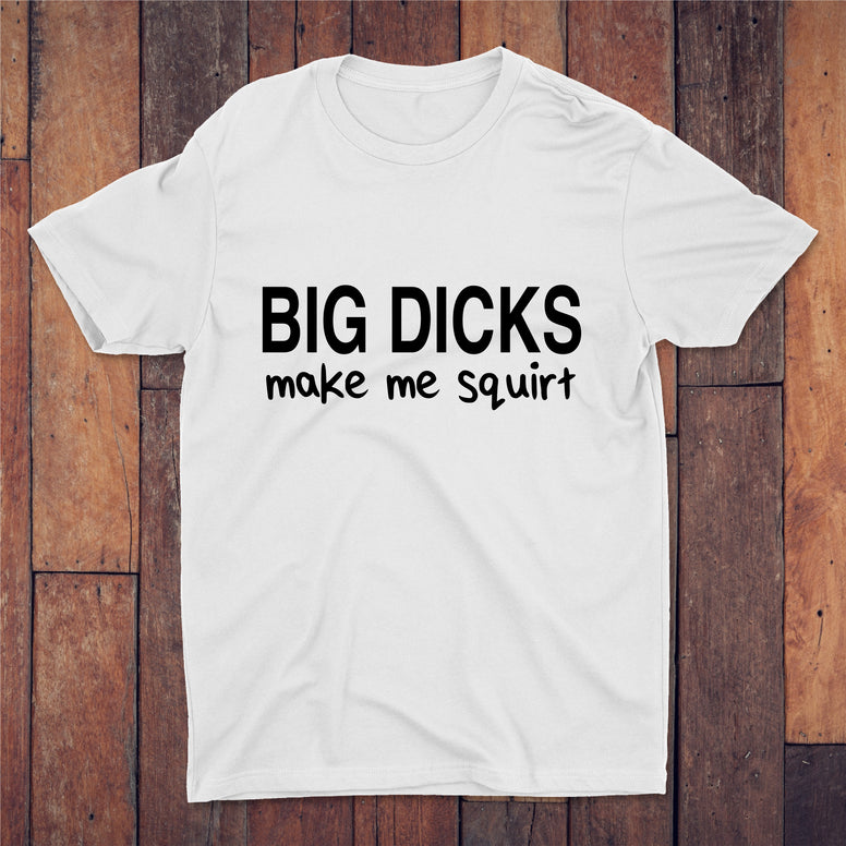 Big Dicks Make Me Squirt T-shirt