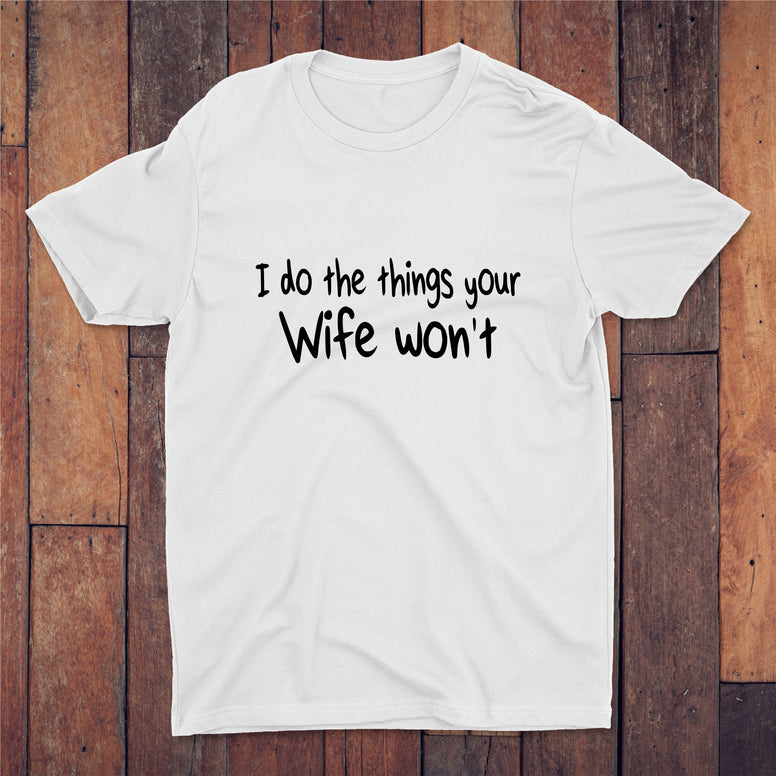 I Do The Things Your Wife Won't T-shirt
