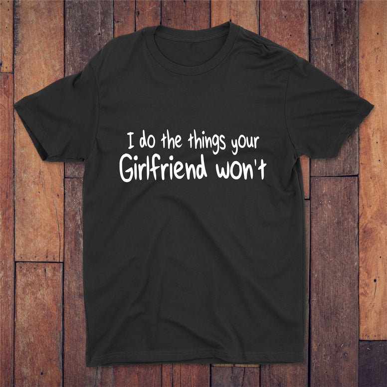 I Do The Things Your Girlfriend Won't T-shirt