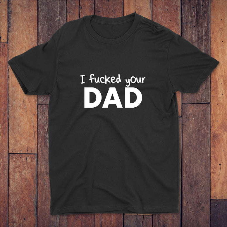 I Fucked Your Dad T-shirt